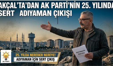 Akçal’dan AK Parti’nin 25. yılında sert Adıyaman çıkışı
